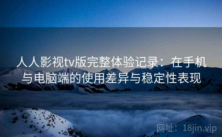 人人影视tv版完整体验记录:在手机与电脑端的使用差异与稳定性表现 第2张 人人影视tv版完整体验记录:在手机与电脑端的使用差异与稳定性表现 第2张