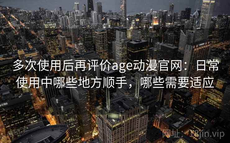 多次使用后再评价age动漫官网:日常使用中哪些地方顺手,哪些需要适应 第1张 多次使用后再评价age动漫官网:日常使用中哪些地方顺手,哪些需要适应 第1张