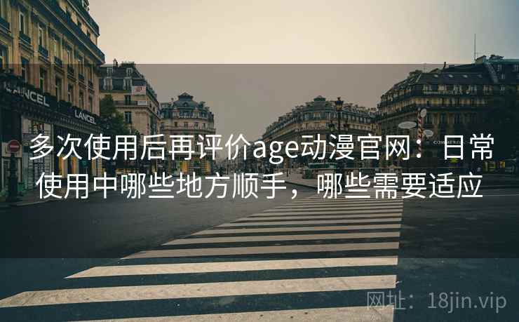 多次使用后再评价age动漫官网:日常使用中哪些地方顺手,哪些需要适应 第2张 多次使用后再评价age动漫官网:日常使用中哪些地方顺手,哪些需要适应 第2张