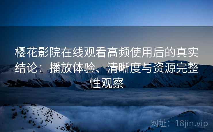 樱花影院在线观看高频使用后的真实结论:播放体验、清晰度与资源完整性观察 第2张 樱花影院在线观看高频使用后的真实结论:播放体验、清晰度与资源完整性观察 第2张