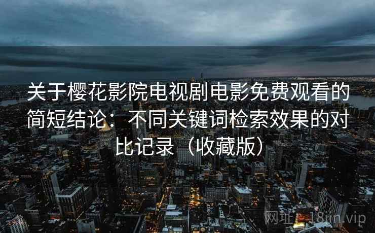 关于樱花影院电视剧电影免费观看的简短结论:不同关键词检索效果的对比记录(收藏版) 第2张 关于樱花影院电视剧电影免费观看的简短结论:不同关键词检索效果的对比记录(收藏版) 第2张