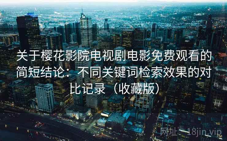 关于樱花影院电视剧电影免费观看的简短结论：不同关键词检索效果的对比记录（收藏版）