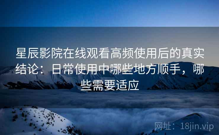 星辰影院在线观看高频使用后的真实结论:日常使用中哪些地方顺手,哪些需要适应 第2张 星辰影院在线观看高频使用后的真实结论:日常使用中哪些地方顺手,哪些需要适应 第2张