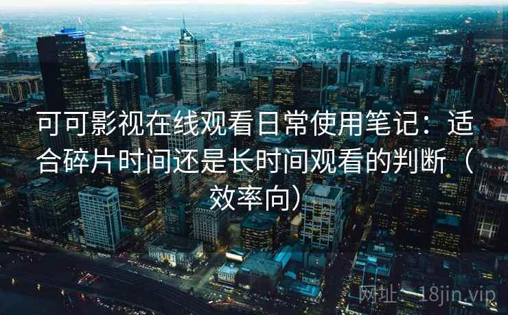 可可影视在线观看日常使用笔记:适合碎片时间还是长时间观看的判断(效率向) 第2张 可可影视在线观看日常使用笔记:适合碎片时间还是长时间观看的判断(效率向) 第2张