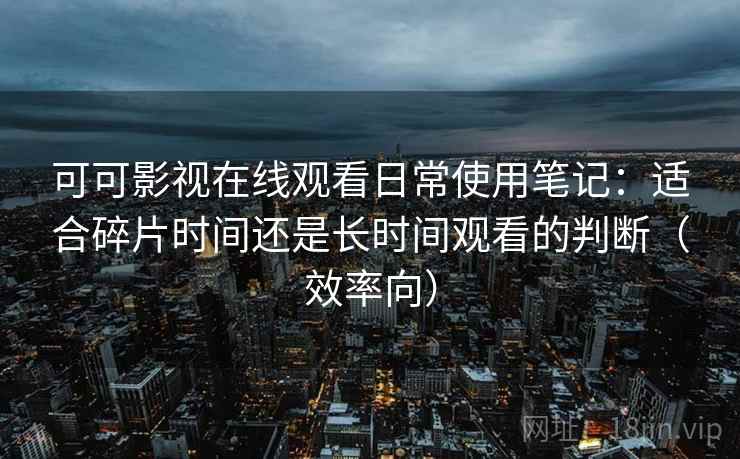 可可影视在线观看日常使用笔记：适合碎片时间还是长时间观看的判断（效率向）