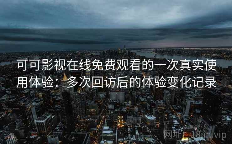 可可影视在线免费观看的一次真实使用体验:多次回访后的体验变化记录 第2张 可可影视在线免费观看的一次真实使用体验:多次回访后的体验变化记录 第2张