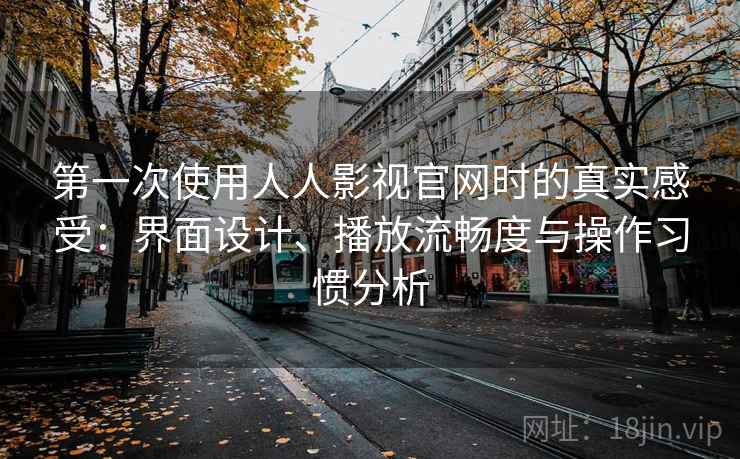 第一次使用人人影视官网时的真实感受：界面设计、播放流畅度与操作习惯分析