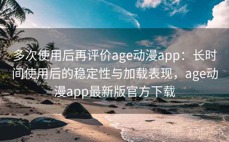 多次使用后再评价age动漫app：长时间使用后的稳定性与加载表现，age动漫app最新版官方下载