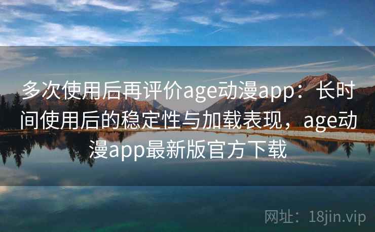 多次使用后再评价age动漫app:长时间使用后的稳定性与加载表现,age动漫app最新版官方下载 第2张 多次使用后再评价age动漫app:长时间使用后的稳定性与加载表现,age动漫app最新版官方下载 第2张