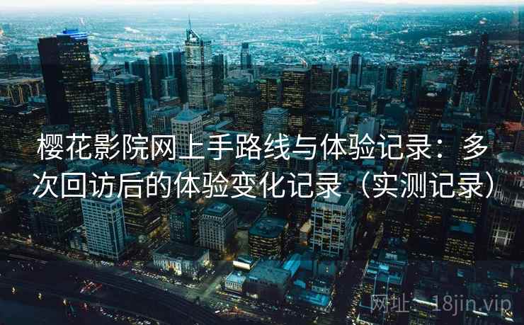 樱花影院网上手路线与体验记录：多次回访后的体验变化记录（实测记录）