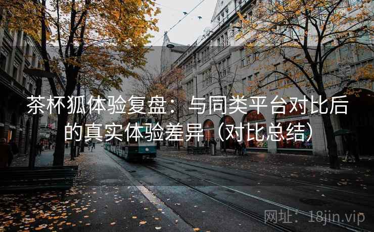 茶杯狐体验复盘:与同类平台对比后的真实体验差异(对比总结) 第2张 茶杯狐体验复盘:与同类平台对比后的真实体验差异(对比总结) 第2张