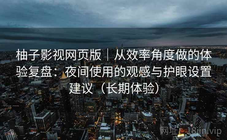 柚子影视网页版｜从效率角度做的体验复盘：夜间使用的观感与护眼设置建议（长期体验）