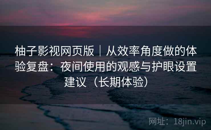 柚子影视网页版|从效率角度做的体验复盘:夜间使用的观感与护眼设置建议(长期体验) 第2张 柚子影视网页版|从效率角度做的体验复盘:夜间使用的观感与护眼设置建议(长期体验) 第2张