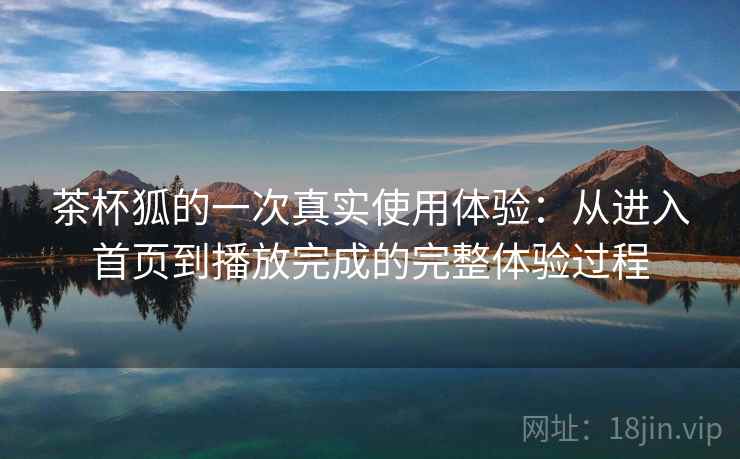 茶杯狐的一次真实使用体验:从进入首页到播放完成的完整体验过程 第2张 茶杯狐的一次真实使用体验:从进入首页到播放完成的完整体验过程 第2张