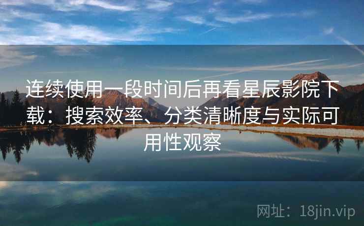 连续使用一段时间后再看星辰影院下载:搜索效率、分类清晰度与实际可用性观察 第2张 连续使用一段时间后再看星辰影院下载:搜索效率、分类清晰度与实际可用性观察 第2张