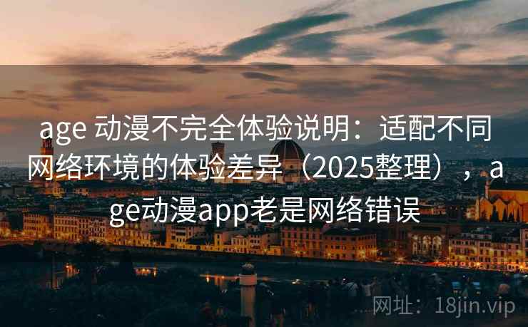 age 动漫不完全体验说明：适配不同网络环境的体验差异（2025整理），age动漫app老是网络错误