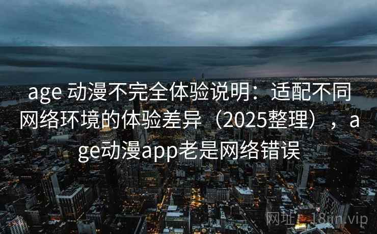 age 动漫不完全体验说明:适配不同网络环境的体验差异(2025整理),age动漫app老是网络错误 第2张 age 动漫不完全体验说明:适配不同网络环境的体验差异(2025整理),age动漫app老是网络错误 第2张