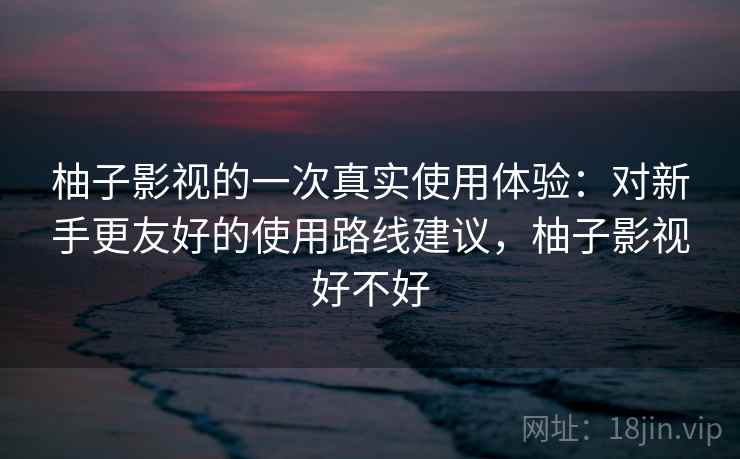 柚子影视的一次真实使用体验:对新手更友好的使用路线建议,柚子影视好不好 第2张 柚子影视的一次真实使用体验:对新手更友好的使用路线建议,柚子影视好不好 第2张