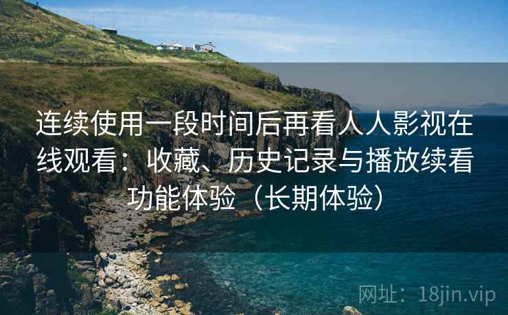 连续使用一段时间后再看人人影视在线观看：收藏、历史记录与播放续看功能体验（长期体验）