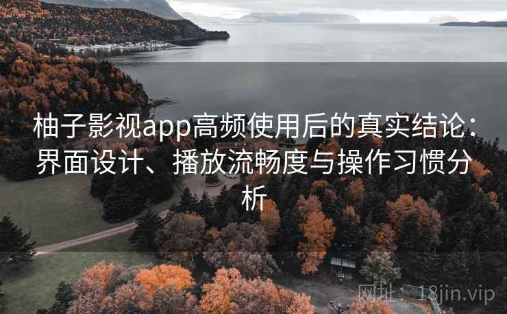 柚子影视app高频使用后的真实结论：界面设计、播放流畅度与操作习惯分析