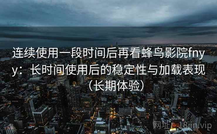 连续使用一段时间后再看蜂鸟影院fnyy：长时间使用后的稳定性与加载表现（长期体验）