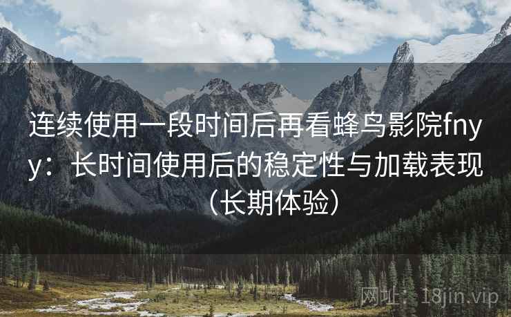 连续使用一段时间后再看蜂鸟影院fnyy:长时间使用后的稳定性与加载表现(长期体验) 第2张 连续使用一段时间后再看蜂鸟影院fnyy:长时间使用后的稳定性与加载表现(长期体验) 第2张