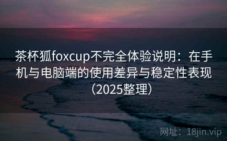 茶杯狐foxcup不完全体验说明:在手机与电脑端的使用差异与稳定性表现(2025整理) 第2张 茶杯狐foxcup不完全体验说明:在手机与电脑端的使用差异与稳定性表现(2025整理) 第2张