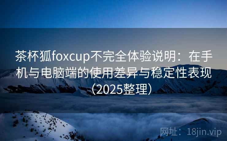 茶杯狐foxcup不完全体验说明：在手机与电脑端的使用差异与稳定性表现（2025整理）