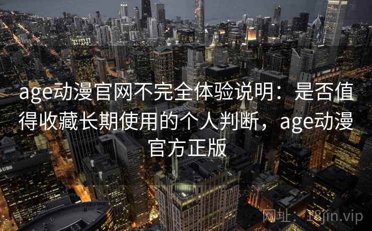 age动漫官网不完全体验说明：是否值得收藏长期使用的个人判断，age动漫官方正版