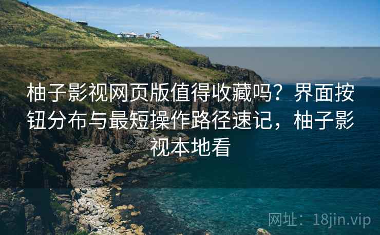柚子影视网页版值得收藏吗？界面按钮分布与最短操作路径速记，柚子影视本地看