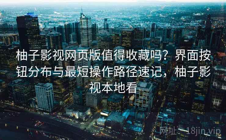 柚子影视网页版值得收藏吗?界面按钮分布与最短操作路径速记,柚子影视本地看 第2张 柚子影视网页版值得收藏吗?界面按钮分布与最短操作路径速记,柚子影视本地看 第2张