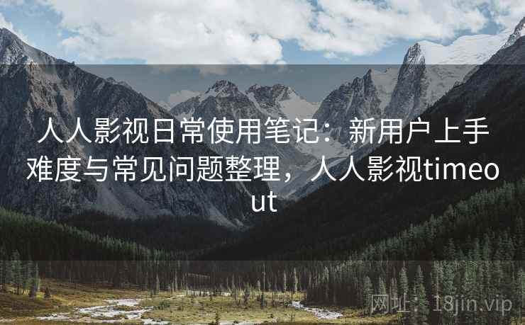 人人影视日常使用笔记:新用户上手难度与常见问题整理,人人影视timeout 第2张 人人影视日常使用笔记:新用户上手难度与常见问题整理,人人影视timeout 第2张
