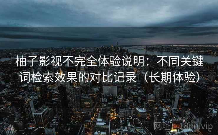 柚子影视不完全体验说明：不同关键词检索效果的对比记录（长期体验）