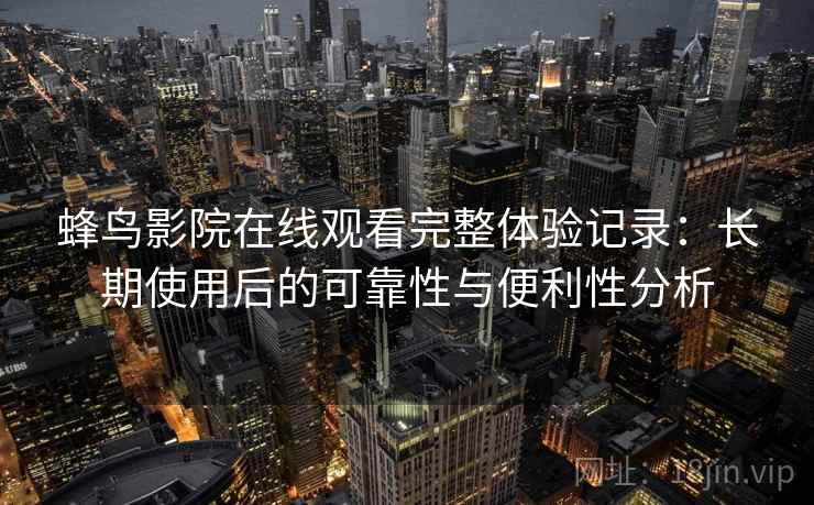 蜂鸟影院在线观看完整体验记录:长期使用后的可靠性与便利性分析 第2张 蜂鸟影院在线观看完整体验记录:长期使用后的可靠性与便利性分析 第2张